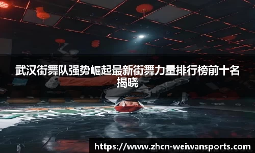 武汉街舞队强势崛起最新街舞力量排行榜前十名揭晓