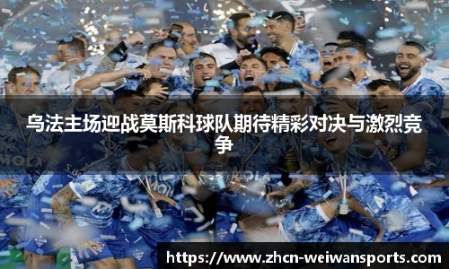 乌法主场迎战莫斯科球队期待精彩对决与激烈竞争